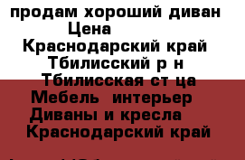 продам хороший диван › Цена ­ 4 000 - Краснодарский край, Тбилисский р-н, Тбилисская ст-ца Мебель, интерьер » Диваны и кресла   . Краснодарский край